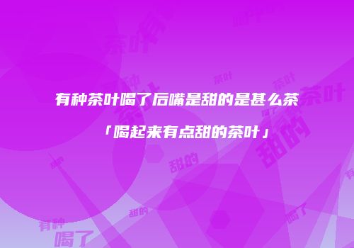 有种茶叶喝了后嘴是甜的是甚么茶「喝起来有点甜的茶叶」