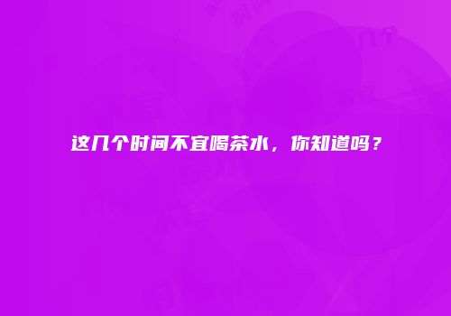 这几个时间不宜喝茶水，你知道吗？