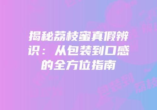 揭秘荔枝蜜真假辨识：从包装到口感的全方位指南