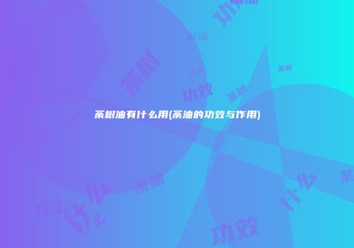 荼树油有什么用(荼油的功效与作用)