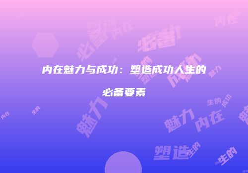 内在魅力与成功：塑造成功人生的必备要素