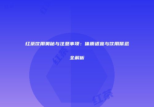 红茶饮用奥秘与注意事项：体质适宜与饮用禁忌全解析