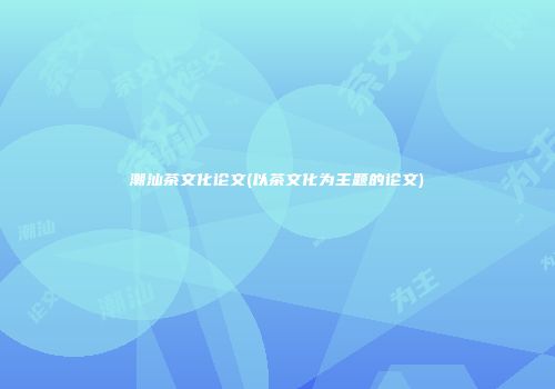 潮汕茶文化论文(以茶文化为主题的论文)