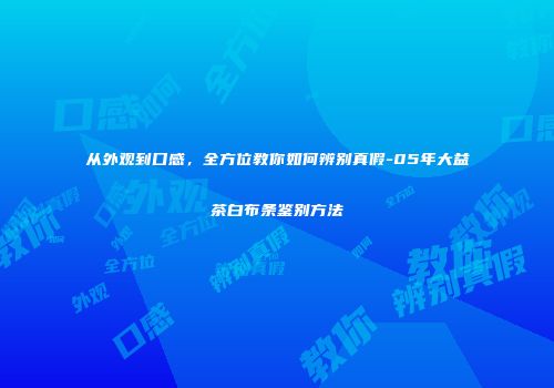 从外观到口感，全方位教你如何辨别真假-05年大益茶白布条鉴别方法