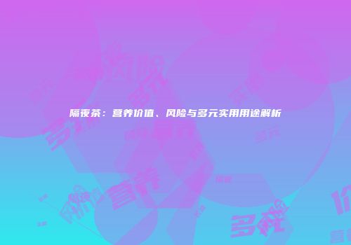 隔夜茶：营养价值、风险与多元实用用途解析