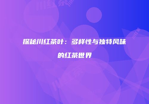 探秘川红茶叶：多样性与独特风味的红茶世界
