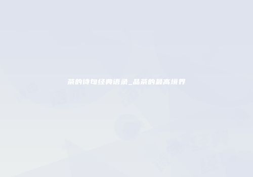 茶的诗句经典语录_品茶的最高境界