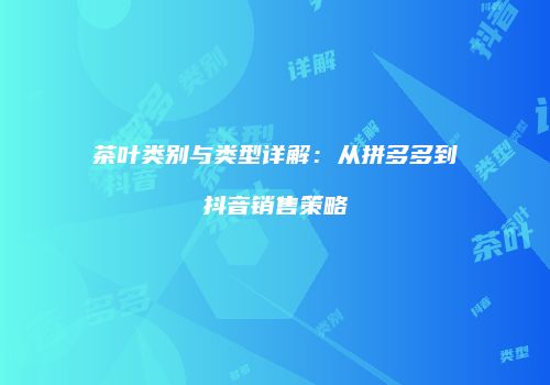 茶叶类别与类型详解：从拼多多到抖音销售策略