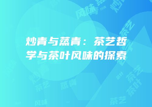 炒青与蒸青：茶艺哲学与茶叶风味的探索