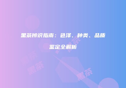 黑茶辨识指南：色泽、种类、品质鉴定全解析