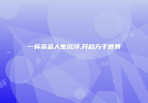 一杯茶品人生沉浮,开启万千世界