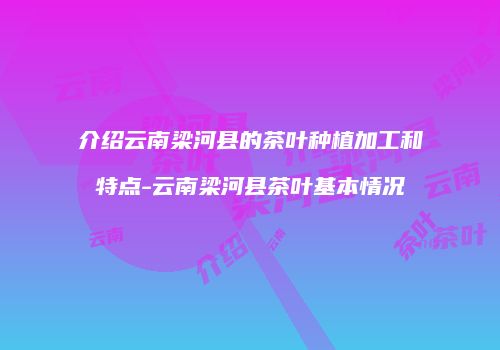介绍云南梁河县的茶叶种植加工和特点-云南梁河县茶叶基本情况