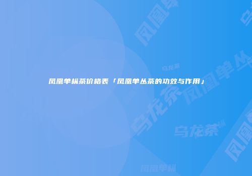 凤凰单枞茶价格表「凤凰单丛茶的功效与作用」