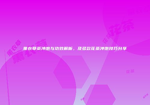 薰衣草茶冲泡与功效解析，及多款花茶冲泡技巧分享