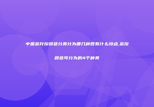 中国茶叶按颜色分类分为哪几种各有什么特点,茶按颜色可分为的4个种类
