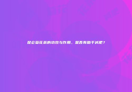 昆仑菊花茶的功效与作用，是否有助于减肥？