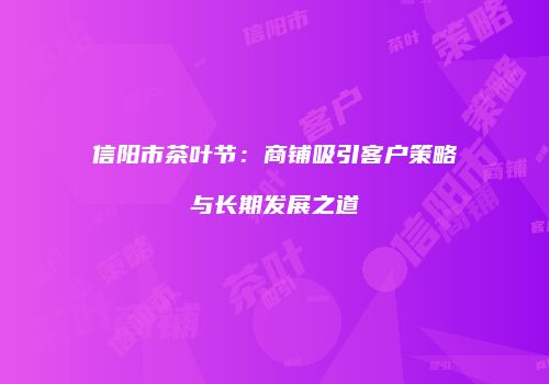 信阳市茶叶节：商铺吸引客户策略与长期发展之道
