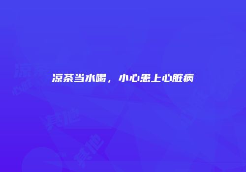 凉茶当水喝，小心患上心脏病