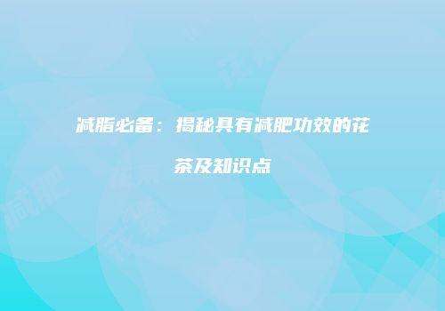 减脂必备：揭秘具有减肥功效的花茶及知识点