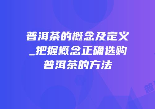普洱茶的概念及定义_把握概念正确选购普洱茶的方法