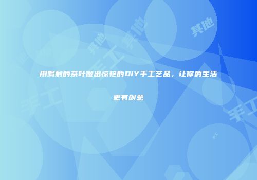 用喝剩的茶叶做出惊艳的DIY手工艺品，让你的生活更有创意