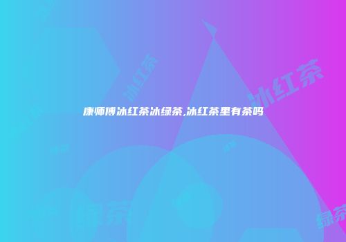 康师傅冰红茶冰绿茶,冰红茶里有茶吗