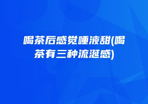 喝茶后感觉唾液甜(喝茶有三种流涎感)