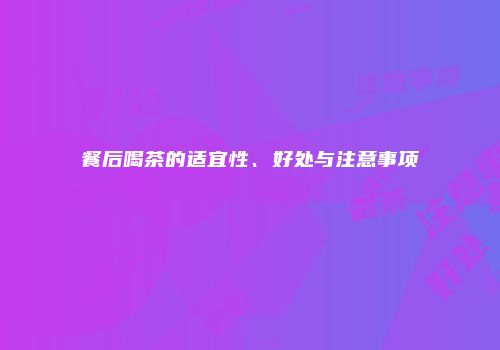 餐后喝茶的适宜性、好处与注意事项