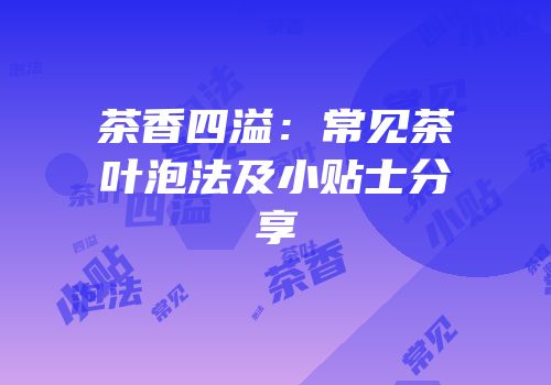 茶香四溢：常见茶叶泡法及小贴士分享