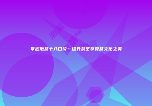 掌握泡茶十八口诀：提升茶艺享受茶文化之美