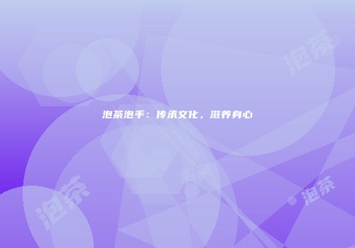 泡茶泡手：传承文化，滋养身心