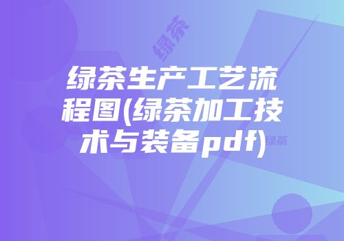 绿茶生产工艺流程图(绿茶加工技术与装备pdf)