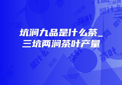 坑涧九品是什么茶_三坑两涧茶叶产量