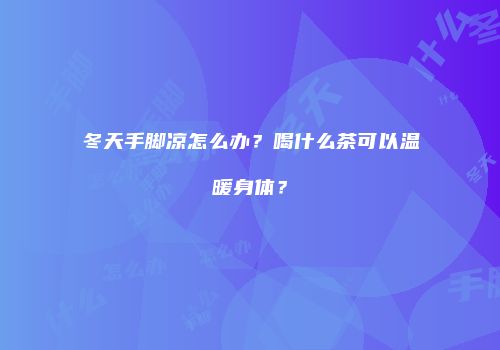 冬天手脚凉怎么办？喝什么茶可以温暖身体？