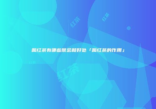 喝红茶有哪些禁忌和好处「喝红茶的作用」
