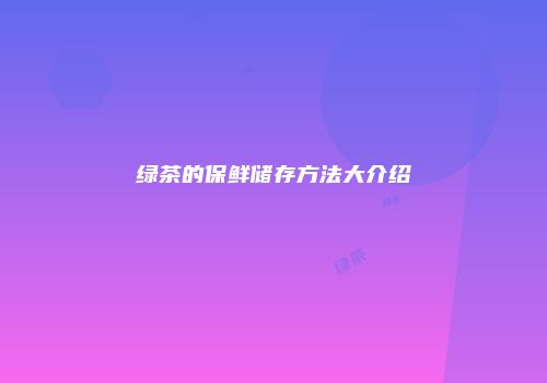 绿茶的保鲜储存方法大介绍