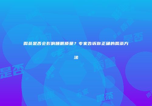 喝茶是否会影响睡眠质量？专家告诉你正确的喝茶方法