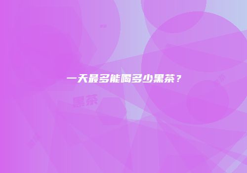 一天最多能喝多少黑茶？