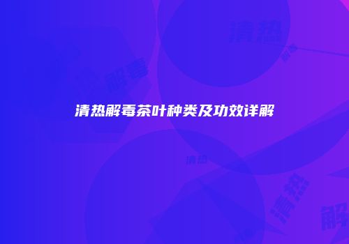 清热解毒茶叶种类及功效详解
