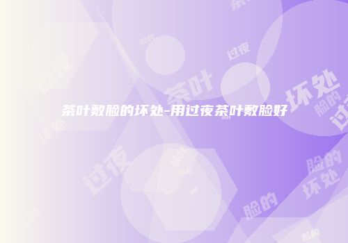 茶叶敷脸的坏处-用过夜茶叶敷脸好