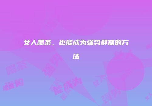 女人喝茶，也能成为强势群体的方法