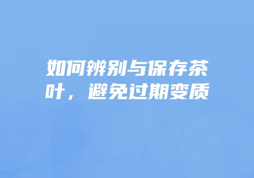 如何辨别与保存茶叶，避免过期变质