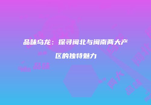 品味乌龙：探寻闽北与闽南两大产区的独特魅力