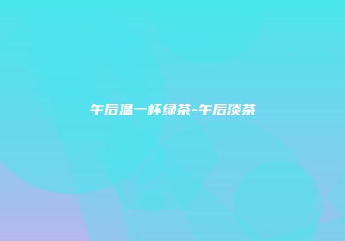 午后温一杯绿茶-午后淡茶