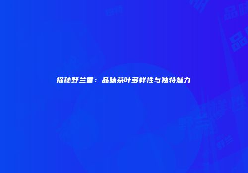 探秘野兰香：品味茶叶多样性与独特魅力