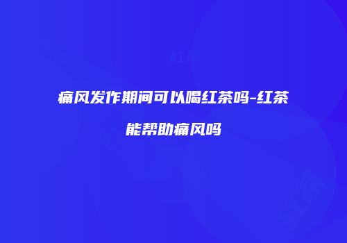 痛风发作期间可以喝红茶吗-红茶能帮助痛风吗