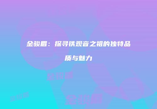金骏眉：探寻铁观音之祖的独特品质与魅力