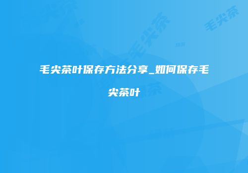 毛尖茶叶保存方法分享_如何保存毛尖茶叶