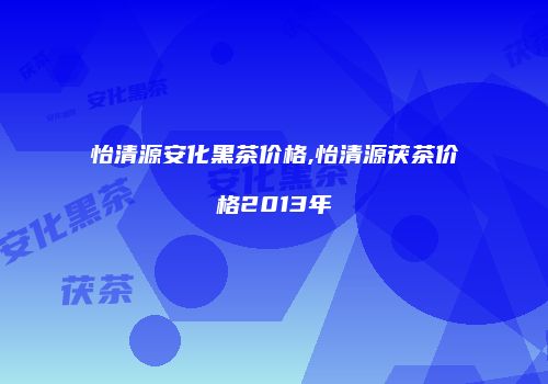 怡清源安化黑茶价格,怡清源茯茶价格2013年