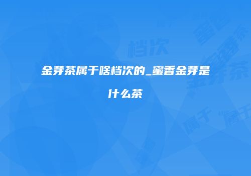 金芽茶属于啥档次的_蜜香金芽是什么茶
